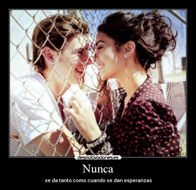 Nunca - se da tanto como cuando se dan esperanzas