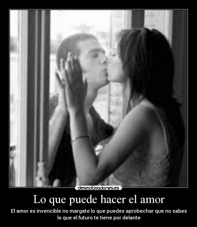 Lo que puede hacer el amor - El amor es invencible no margate lo que puedes aprobechar que no sabes
lo que el futuro te tiene por delante