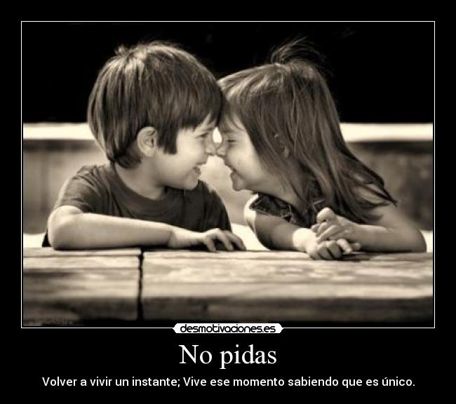 No pidas - Volver a vivir un instante; Vive ese momento sabiendo que es único.