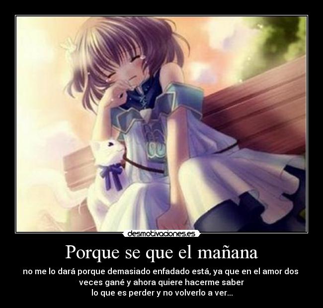 Porque se que el mañana - no me lo dará porque demasiado enfadado está, ya que en el amor dos 
veces gané y ahora quiere hacerme saber
lo que es perder y no volverlo a ver...