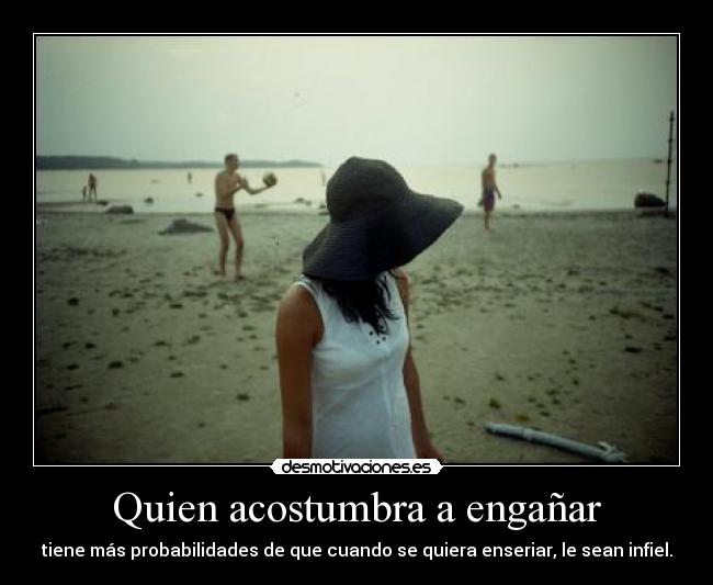 Quien acostumbra a engañar - tiene más probabilidades de que cuando se quiera enseriar, le sean infiel.