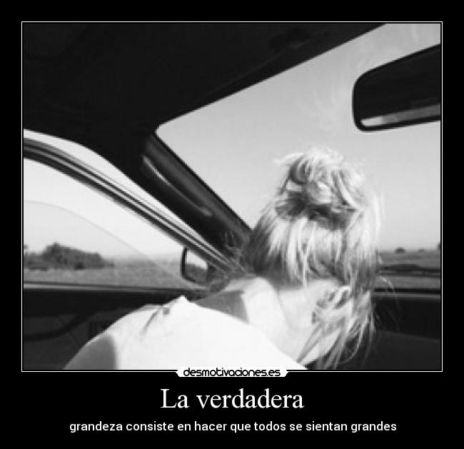 La verdadera - grandeza consiste en hacer que todos se sientan grandes