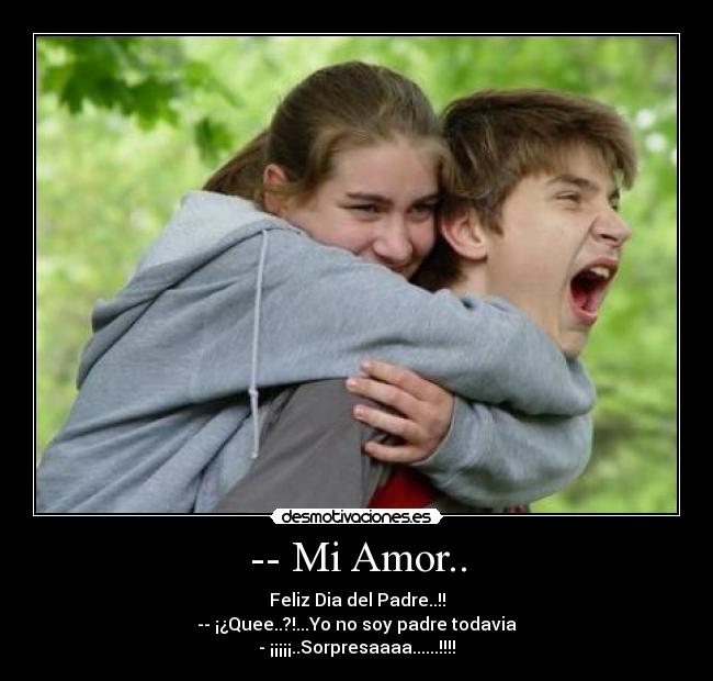 -- Mi Amor.. - Feliz Dia del Padre..!!
-- ¡¿Quee..?!...Yo no soy padre todavia
- ¡¡¡¡¡..Sorpresaaaa......!!!!