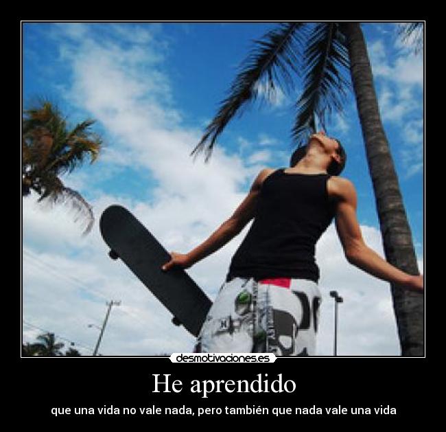He aprendido - que una vida no vale nada, pero también que nada vale una vida