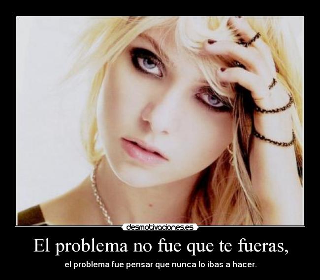 El problema no fue que te fueras, -
