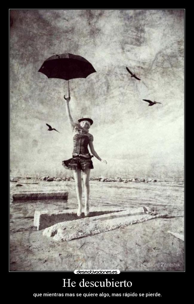 He descubierto - que mientras mas se quiere algo, mas rápido se pierde.