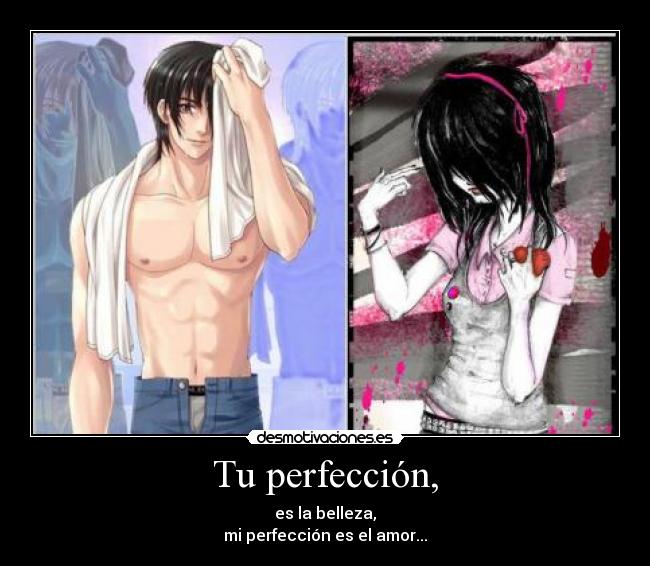Tu perfección, - es la belleza,
mi perfección es el amor...