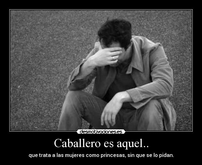 Caballero es aquel.. - que trata a las mujeres como princesas, sin que se lo pidan.