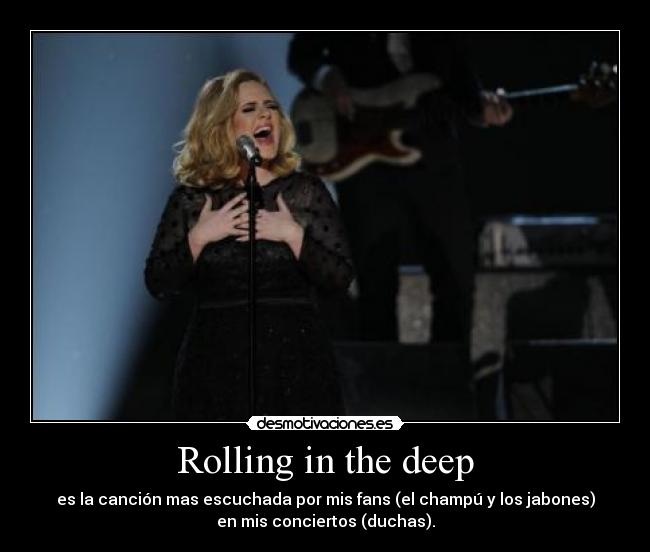 Rolling in the deep - es la canción mas escuchada por mis fans (el champú y los jabones)
en mis conciertos (duchas).