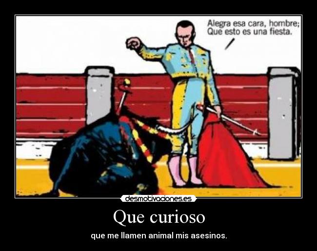 Que curioso - que me llamen animal mis asesinos.