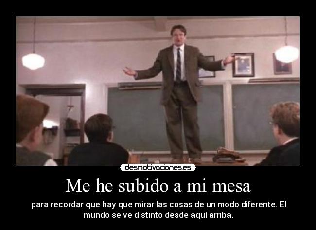 Me he subido a mi mesa - para recordar que hay que mirar las cosas de un modo diferente. El
mundo se ve distinto desde aquí arriba.