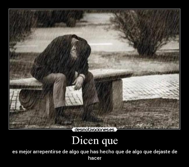 Dicen que - es mejor arrepentirse de algo que has hecho que de algo que dejaste de hacer