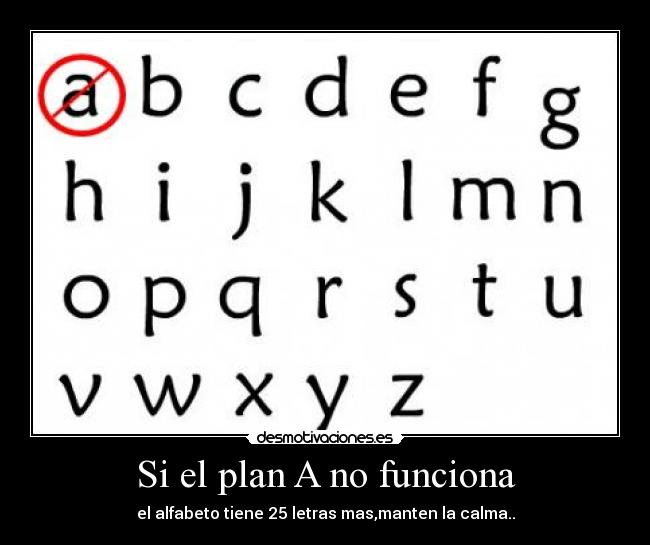 Si el plan A no funciona - el alfabeto tiene 25 letras mas,manten la calma..