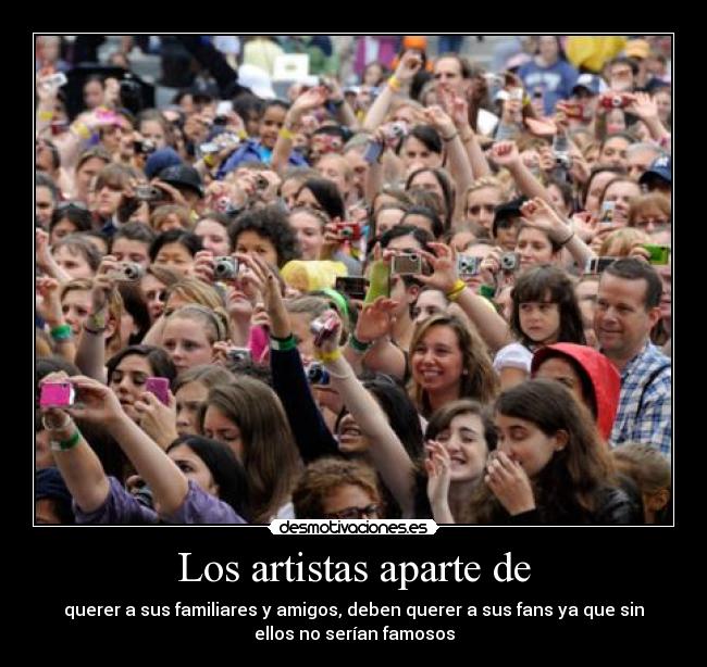 Los artistas aparte de - querer a sus familiares y amigos, deben querer a sus fans ya que sin
ellos no serían famosos