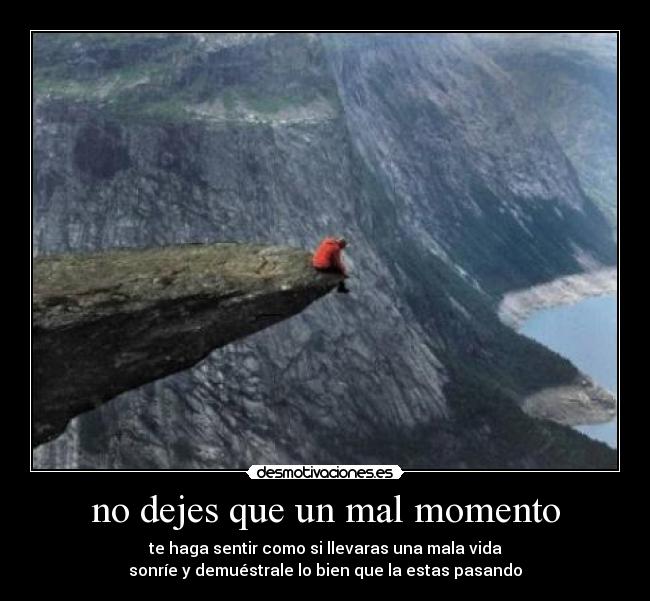 no dejes que un mal momento - te haga sentir como si llevaras una mala vida
sonríe y demuéstrale lo bien que la estas pasando