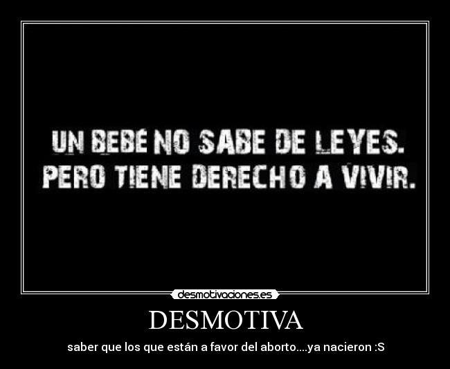 DESMOTIVA - saber que los que están a favor del aborto....ya nacieron :S