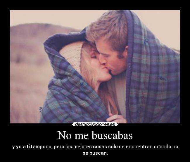 No me buscabas - y yo a ti tampoco, pero las mejores cosas solo se encuentran cuando no se buscan.