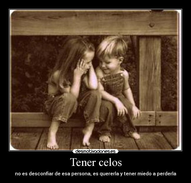 Tener celos - no es desconfiar de esa persona, es quererla y tener miedo a perderla