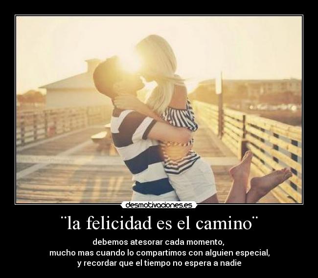¨la felicidad es el camino¨ - debemos atesorar cada momento,
mucho mas cuando lo compartimos con alguien especial,
y recordar que el tiempo no espera a nadie