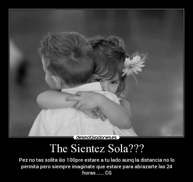The Sientez Sola??? - Pez no tas solita iiio 100pre estare a tu lado aunq la distancia no lo
permita pero siempre imaginate que estare para abrazarte las 24
horas....... CG
