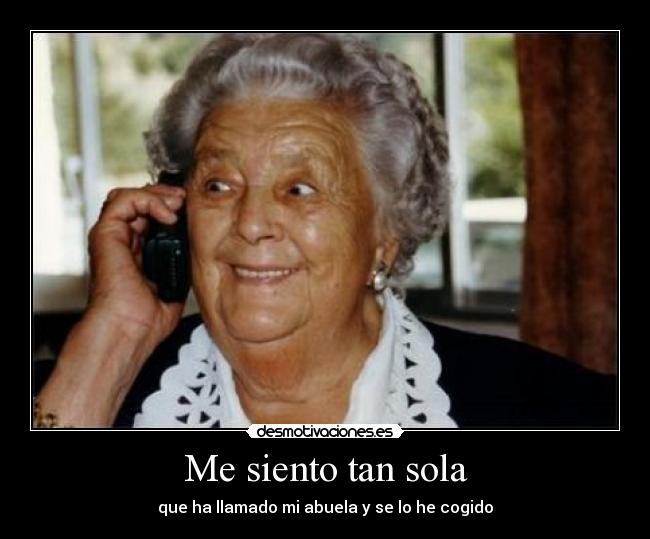 Me siento tan sola - que ha llamado mi abuela y se lo he cogido