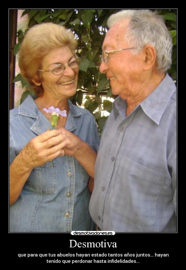 Desmotiva - que para que tus abuelos hayan estado tantos años juntos... hayan
tenido que perdonar hasta infidelidades...