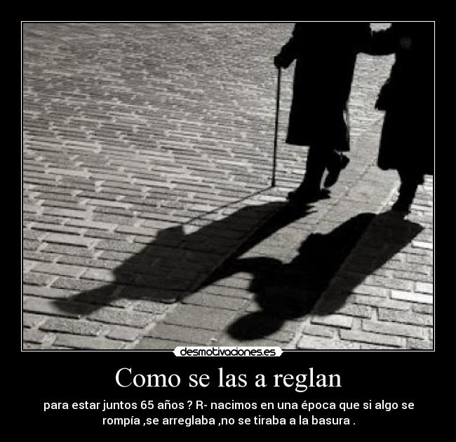 Como se las a reglan - para estar juntos 65 años ? R- nacimos en una época que si algo se
rompía ,se arreglaba ,no se tiraba a la basura .