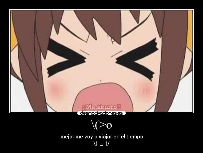\(>o - mejor me voy a viajar en el tiempo
\(=_=)/