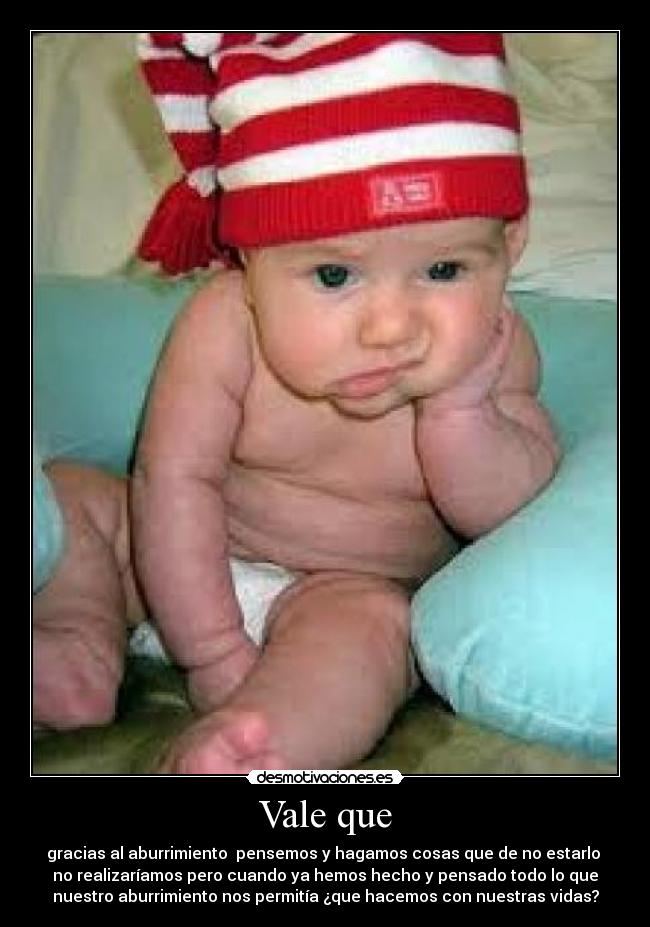 Vale que - gracias al aburrimiento pensemos y hagamos cosas que de no estarlo
no realizaríamos pero cuando ya hemos hecho y pensado todo lo que
nuestro aburrimiento nos permitía ¿que hacemos con nuestras vidas?