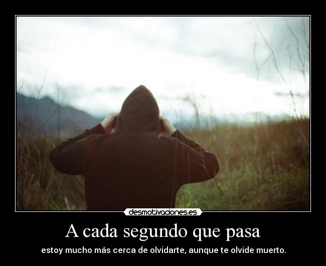 A cada segundo que pasa - estoy mucho más cerca de olvidarte, aunque te olvide muerto.