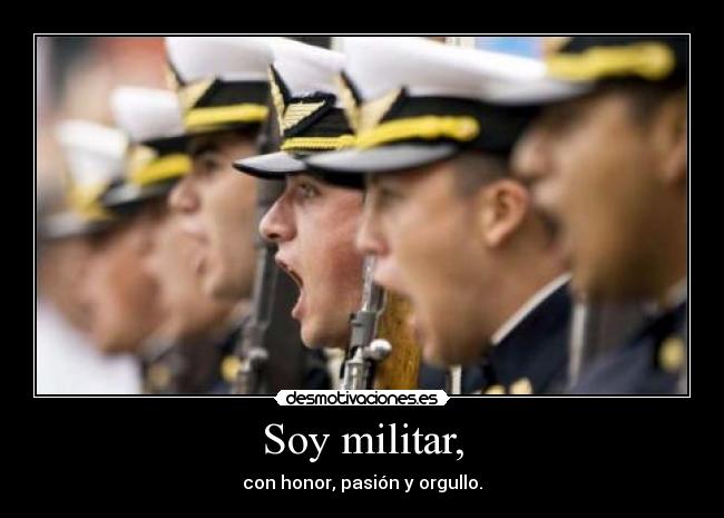 Soy militar, - con honor, pasión y orgullo.