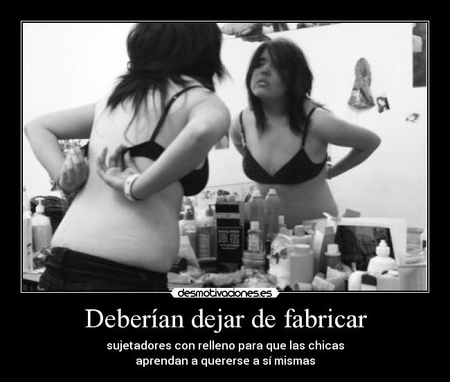 Deberían dejar de fabricar - sujetadores con relleno para que las chicas
aprendan a quererse a sí mismas
