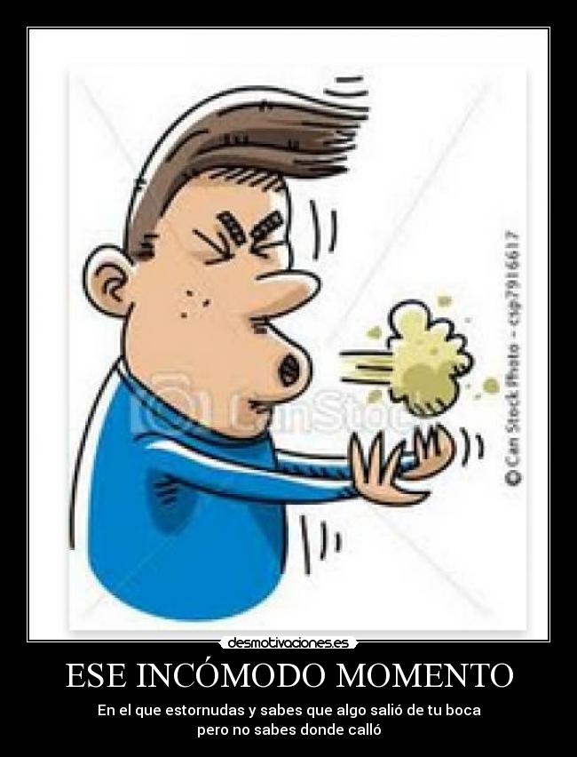 ESE INCÓMODO MOMENTO - En el que estornudas y sabes que algo salió de tu boca
pero no sabes donde calló