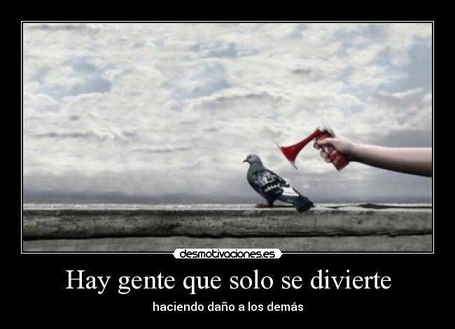 Hay gente que solo se divierte - haciendo daño a los demás