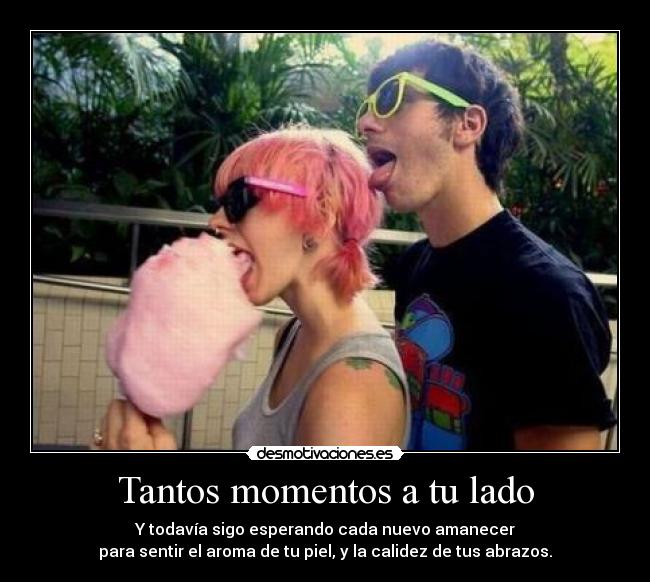 Tantos momentos a tu lado - Y todavía sigo esperando cada nuevo amanecer
para sentir el aroma de tu piel, y la calidez de tus abrazos.