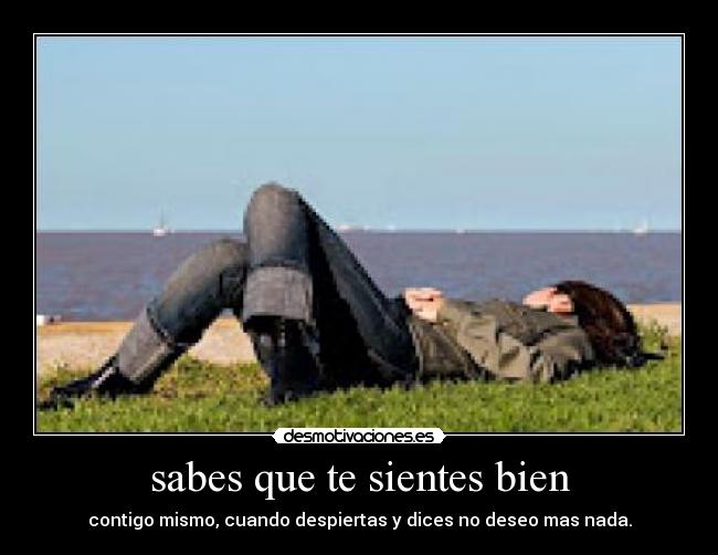 sabes que te sientes bien - contigo mismo, cuando despiertas y dices no deseo mas nada.