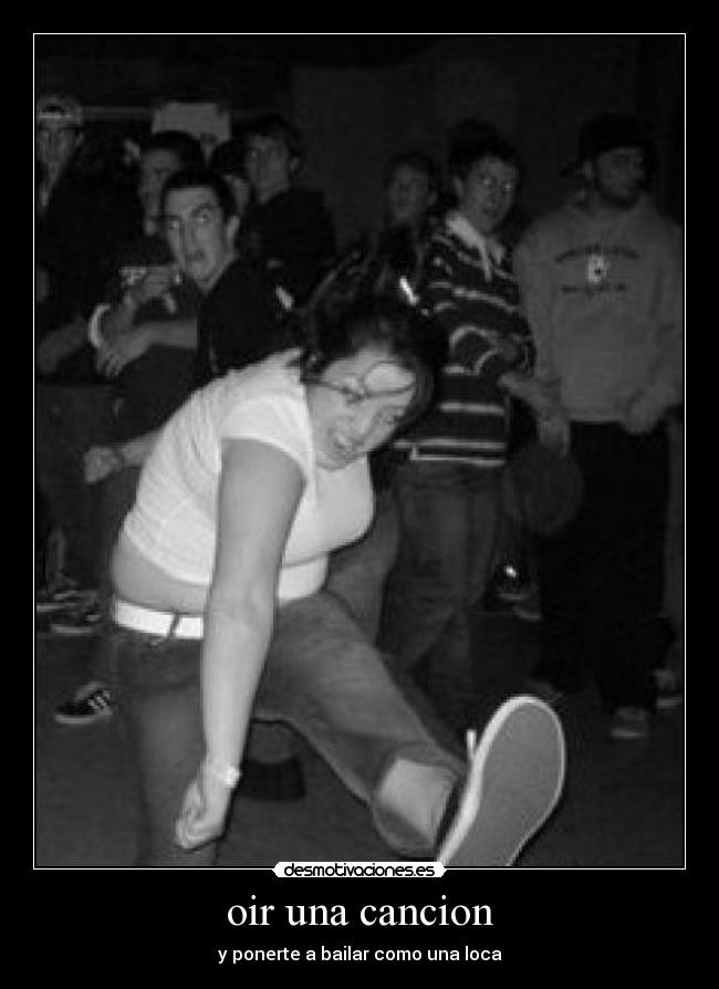 oir una cancion - y ponerte a bailar como una loca