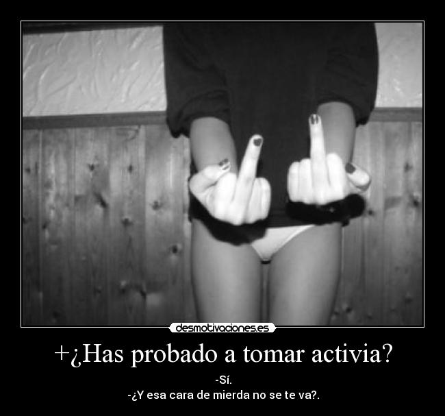 +¿Has probado a tomar activia? - -Sí.
-¿Y esa cara de mierda no se te va?.