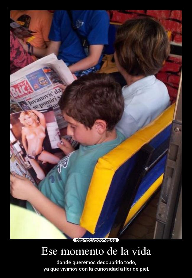 Ese momento de la vida - donde queremos descubrirlo todo,
ya que vivimos con la curiosidad a flor de piel.