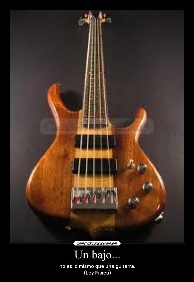 Un bajo... - no es lo mismo que una guitarra.
(Ley Fisica)