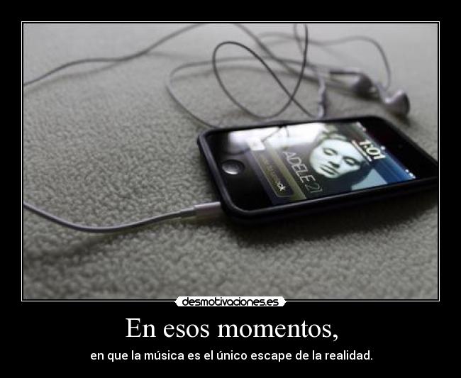 En esos momentos, - en que la música es el único escape de la realidad.