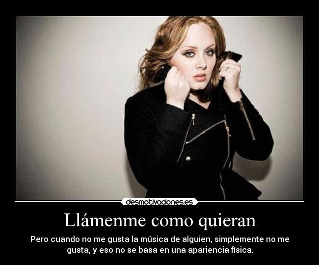 Llámenme como quieran - Pero cuando no me gusta la música de alguien, simplemente no me
gusta, y eso no se basa en una apariencia física.