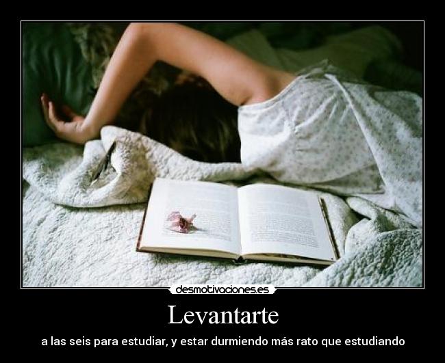 Levantarte - a las seis para estudiar, y estar durmiendo más rato que estudiando