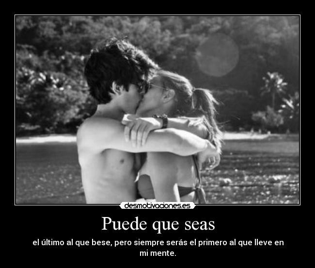 Puede que seas - el último al que bese, pero siempre serás el primero al que lleve en mi mente.