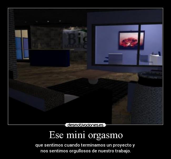 Ese mini orgasmo - que sentimos cuando terminamos un proyecto y
nos sentimos orgullosos de nuestro trabajo.