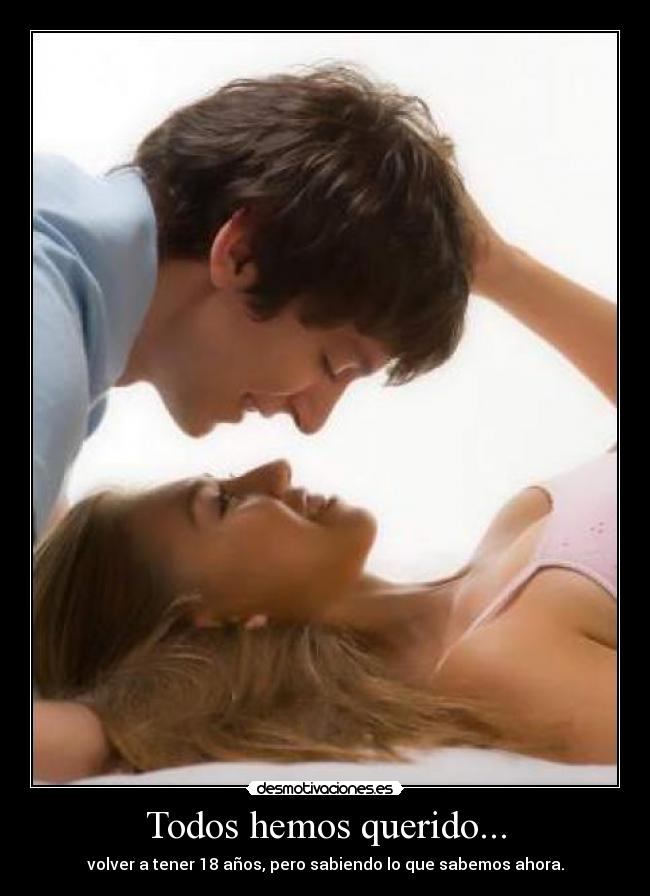 Todos hemos querido... - volver a tener 18 años, pero sabiendo lo que sabemos ahora.