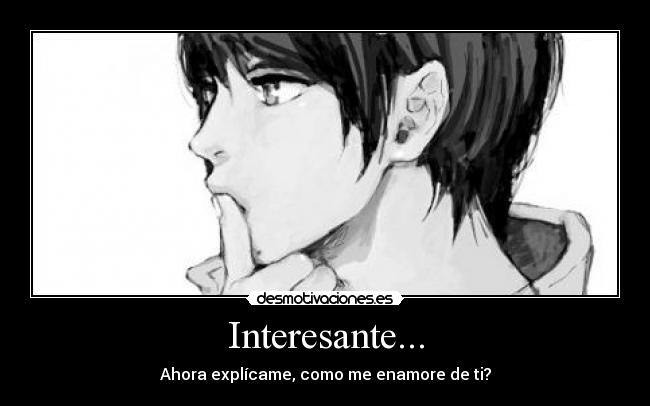 Interesante... - Ahora explícame, como me enamore de ti?