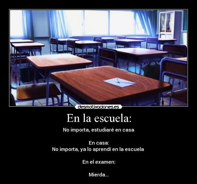En la escuela: - No importa, estudiaré en casa
En casa:
No importa, ya lo aprendí en la escuela
En el examen:
Mierda...