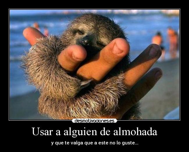 Usar a alguien de almohada - y que te valga que a este no lo guste...