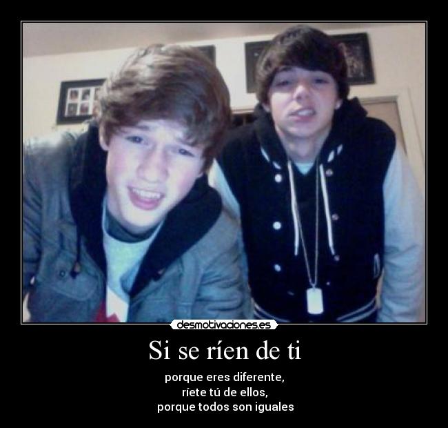 Si se ríen de ti - porque eres diferente,
ríete tú de ellos,
 porque todos son iguales